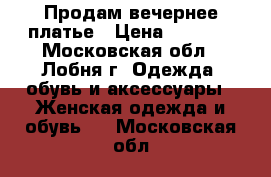 Продам вечернее платье › Цена ­ 3 700 - Московская обл., Лобня г. Одежда, обувь и аксессуары » Женская одежда и обувь   . Московская обл.